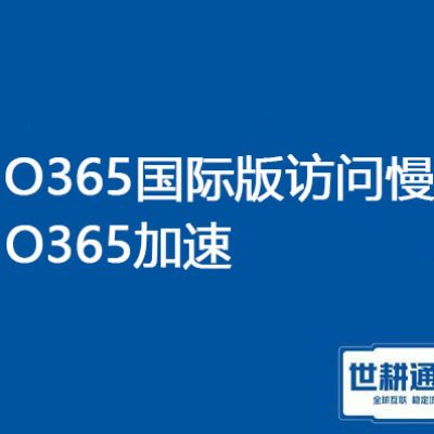 O365国际版访问慢，O365加速？？？解决方案//世耕通信全球O365专线 