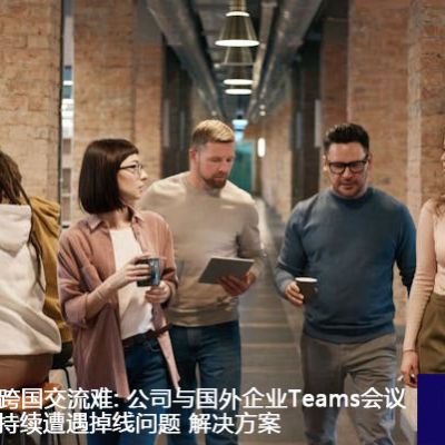 国际合作Teams会议网络卡顿及丢线？？？解决方案//世耕通信Teams全球办公专网