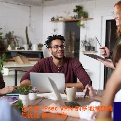 企业级 IPsec VPN 的多地域部署与优化？？？解决方案//世耕通信全球办公专网
