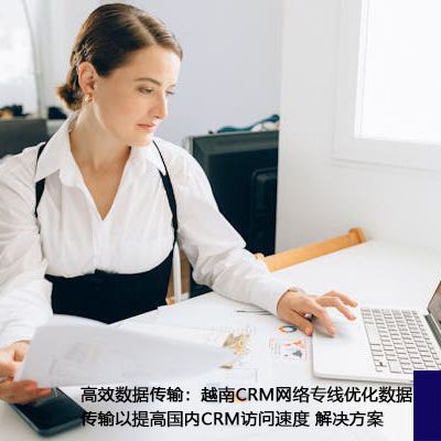 高效数据传输：越南CRM网络专线优化数据传输以提高国内CRM访问速度？？？？？解决方案//世耕通信ERP、OA专网服务商