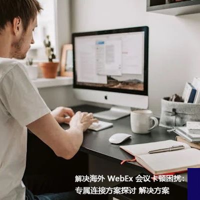 解决海外 WebEx 会议卡顿困扰：专属连接方案探讨？？？解决方案//世耕通信全球办公专网