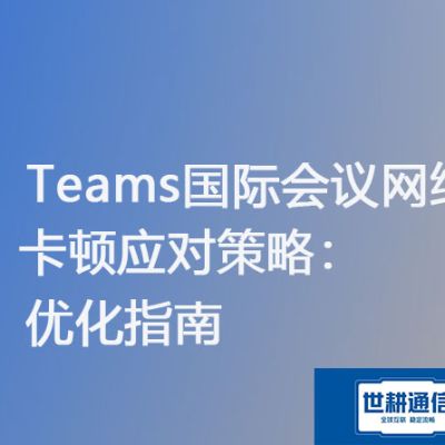 Teams会议卡顿解决方案：网络优化实战指南？？？解决方案//世耕通信Teams视频会议专网 