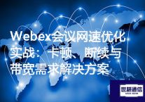 Webex会议网速优化实战：卡顿、断续与带宽需求​？？？解决方案//世耕通信全球办公WebEx专网