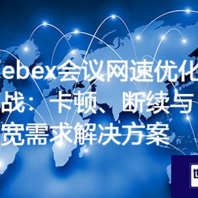 Webex会议网速优化实战：卡顿、断续与带宽需求​？？？解决方案//世耕通信全球办公WebEx专网
