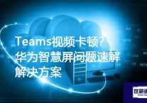 Teams视频卡顿？华为智慧屏问题速解​？？？解决方案//世耕通信全球办公Teams专网