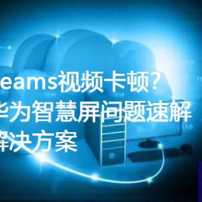 Teams视频卡顿？华为智慧屏问题速解​？？？解决方案//世耕通信全球办公Teams专网