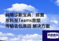 网络诊断宝典：排查思科至Teams音频传输丢包原因？？？解决方案//世耕通信全球办公Teams专网