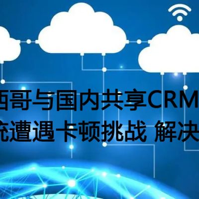 墨西哥与国内共享CRM系统遭遇卡顿挑战​？？？解决方案//世耕通信全球ERP、OA办公专网
