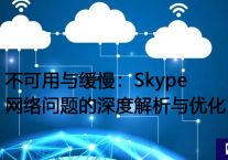 不可用与缓慢：Skype网络问题的深度解析与优化​？？？？？解决方案//世耕通信全球办公Skype专网