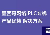 墨西哥网络IPLC专线产品优势？？？解决方案//世耕通信全球ERP、OA办公专网