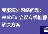 克服海外网络问题：WebEx 会议专线推荐？？？解决方案//世耕通信全球办公WebEx专网