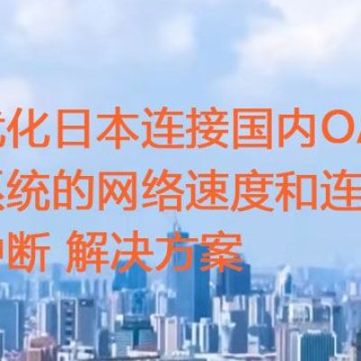 优化日本连接国内OA系统的网络速度和连接中断？？？解决方案//世耕通信全球ERP、OA办公专网