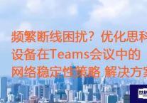 频繁断线困扰？优化思科设备在Teams会议中的网络稳定性策略？？？解决方案//世耕通信全球办公Teams专网
