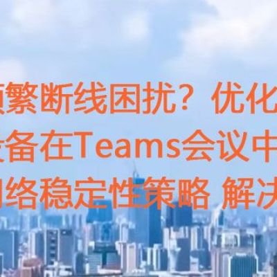 频繁断线困扰？优化思科设备在Teams会议中的网络稳定性策略？？？解决方案//世耕通信全球办公Teams专网