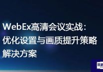 WebEx高清会议实战：优化设置与画质提升策略？？？解决方案//世耕通信全球办公WebEx专网