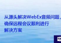 从源头解决WebEx音频问题，确保远程会议顺利进行 ？？？解决方案//世耕通信全球办公WebEx专网