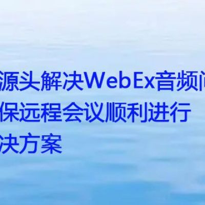 从源头解决WebEx音频问题，确保远程会议顺利进行 ？？？解决方案//世耕通信全球办公WebEx专网