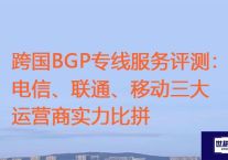 跨国BGP专线服务评测：电信、联通、移动三大运营商实力比拼？？？解决方案//世耕通信全球ERP、OA办公专网