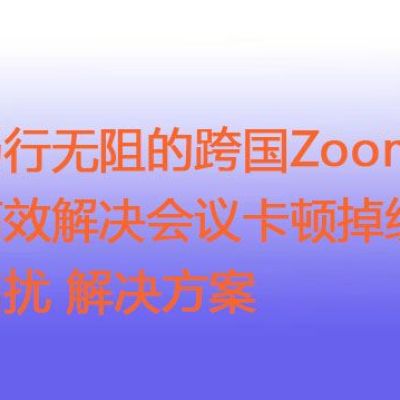 畅行无阻的跨国Zoom：高效解决会议卡顿掉线困扰？？？解决方案//世耕通信zoom专线