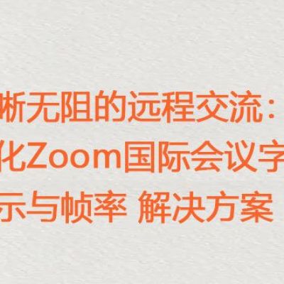 清晰无阻的远程交流：优化Zoom国际会议字体显示与帧率 ？？？解决方案//世耕通信zoom专线