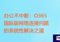 办公不中断：O365国际版网络连接问题的系统性解决之道？？？解决方案//世耕通信全球ERP、OA办公专网