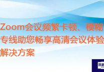 Zoom会议频繁卡顿、模糊？专线助您畅享高清会议体验？？？解决方案//世耕通信zoom专线