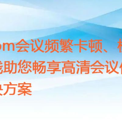 Zoom会议频繁卡顿、模糊？专线助您畅享高清会议体验？？？解决方案//世耕通信zoom专线