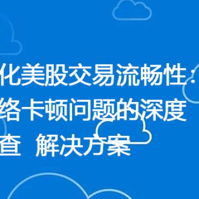 优化美股交易流畅性：网络卡顿问题的深度排查？？？解决方案//世耕通信全球ERP、OA办公专网
