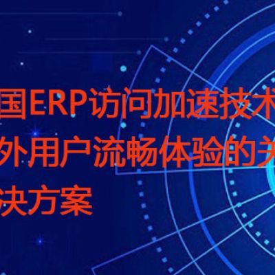 跨国ERP访问加速技术：国外用户流畅体验的关键？？？解决方案//世耕通信全球ERP、OA办公专网
