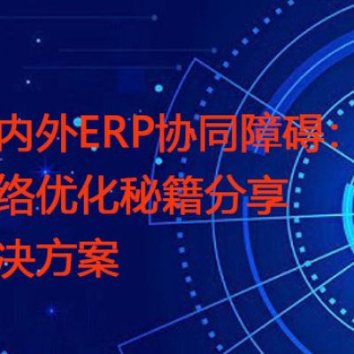 国内外ERP协同障碍：网络优化秘籍分享？？？解决方案//世耕通信全球ERP、OA办公专网
