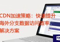 CDN加速策略：快速提升海外分支数据访问效率？？？解决方案//世耕通信全球ERP、OA办公专网