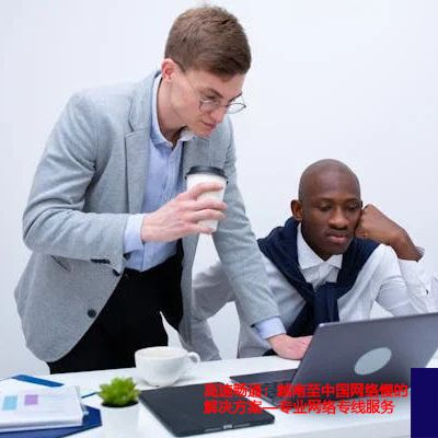 高速畅通：越南至中国网络慢的解决方案——专业网络专线服务？？？？解决方案//世耕通信全球办公专网