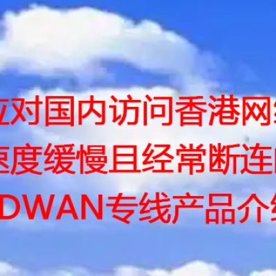 应对国内访问香港网络速度缓慢且经常断连的SDWAN专线产品介绍？？？？解决方案//世耕通信全球办公专网专线