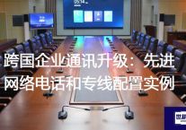 跨国企业通讯升级：先进网络电话和专线配置实例？？？？解决方案//世耕通信全球办公专网专线