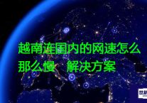 越南连国内的网速怎么那么慢？？？？解决方案//世耕通信全球办公专网专线