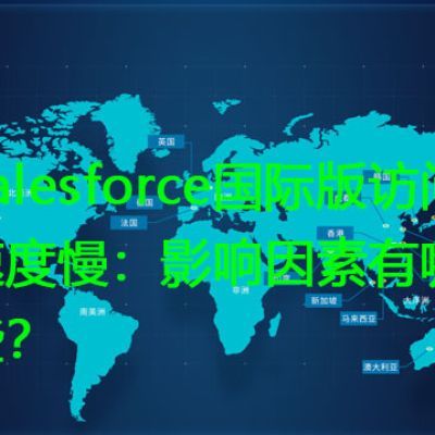 Salesforce国际版访问速度慢：影响因素有哪些？？解决方案//世耕通信全球办公专网专线