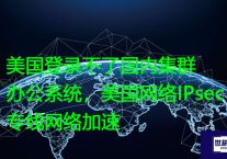 美国登录不了国内集群办公系统，美国网络IPsec专线网络加速？？解决方案//世耕通信全球办公专网专线