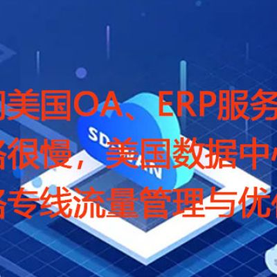 访问美国OA、ERP服务器网络很慢，美国数据中心网络专线流量管理与优化？解决方案//世耕通信全球ERP、OA办公专网专线