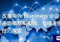 改善海外 BlueJeans 会议画面模糊和掉线：专线连接技巧探索？解决方案//世耕通信全球办公BlueJeans视频会议专网专线