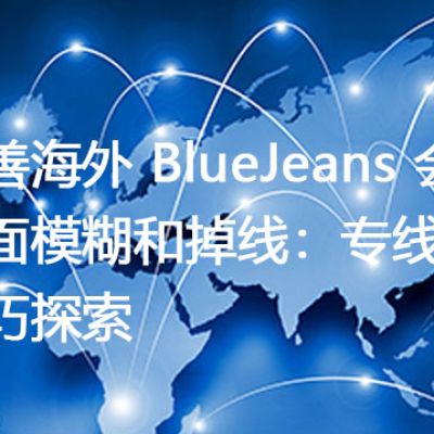 改善海外 BlueJeans 会议画面模糊和掉线：专线连接技巧探索？解决方案//世耕通信全球办公BlueJeans视频会议专网专线