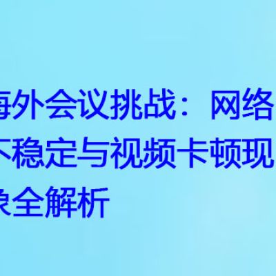 海外会议挑战：网络不稳定与视频卡顿现象全解析 ？？？世耕通信全球视频会议专网专线