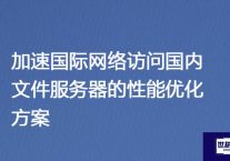 加速国际网络访问国内文件服务器的性能优化方案？解决方案//世耕通信全球ERP、OA办公专网专线