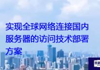 实现全球网络连接国内服务器的访问技术部署方案​？解决方案//世耕通信全球办公专网专线