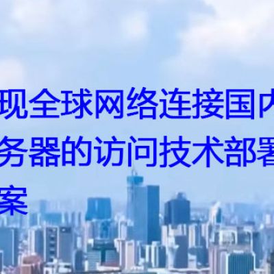 实现全球网络连接国内服务器的访问技术部署方案​？解决方案//世耕通信全球办公专网专线