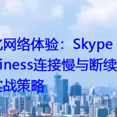 优化网络体验：Skype for Business连接慢与断续问题的实战策略？？？世耕通信全球视频会议专网专线