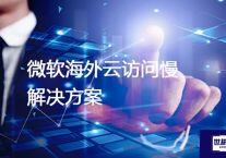 微软海外云访问慢？解决方案//世耕通信全球办公专网专线