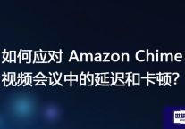 如何应对 Amazon Chime 视频会议中的延迟和卡顿？？？解决方案//世耕通信全球视频会议专网专线