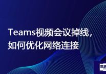 Teams视频会议掉线，如何优化网络连接？？？世耕通信全球办公Teams专网
