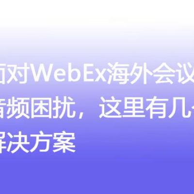 面对WebEx海外会议音频困扰，这里有几个解决方案 ？解决方案//世耕通信全球WebEx视频会议专网专线