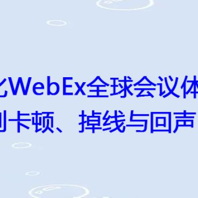 优化WebEx全球会议体验：告别卡顿、掉线与回声？？？解决方案//世耕通信全球WebEx视频会议专网专线